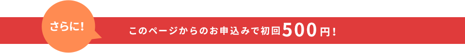 さらに!このページからのお申込みで初回500円!